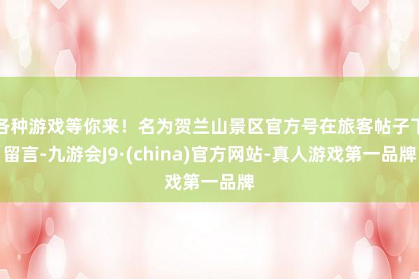 各种游戏等你来！名为贺兰山景区官方号在旅客帖子下留言-九游会J9·(china)官方网站-真人游戏第一品牌