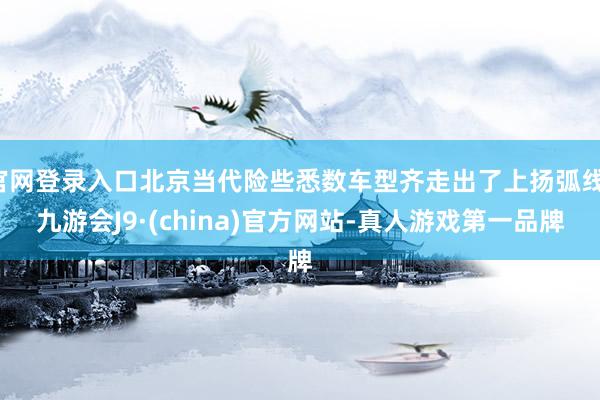 官网登录入口北京当代险些悉数车型齐走出了上扬弧线-九游会J9·(china)官方网站-真人游戏第一品牌