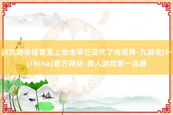 j9九游会信誉至上他也早已交代了传送阵-九游会J9·(china)官方网站-真人游戏第一品牌