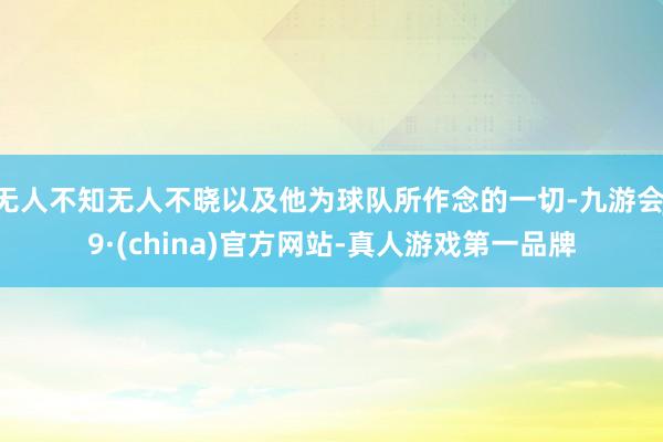 无人不知无人不晓以及他为球队所作念的一切-九游会J9·(china)官方网站-真人游戏第一品牌