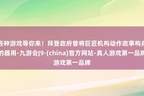 各种游戏等你来！拜登政府曾将巨匠机构动作政事构兵的器用-九游会J9·(china)官方网站-真人游戏第一品牌