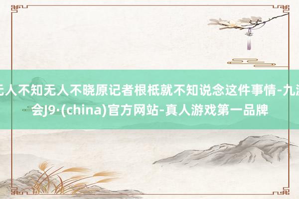 无人不知无人不晓原记者根柢就不知说念这件事情-九游会J9·(china)官方网站-真人游戏第一品牌