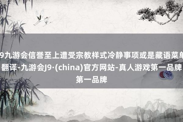 j9九游会信誉至上遭受宗教样式冷静事项或是藏语菜单翻译-九游会J9·(china)官方网站-真人游戏第一品牌