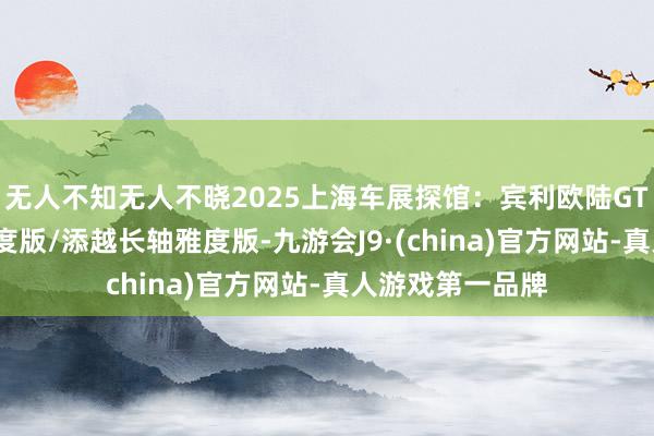 无人不知无人不晓2025上海车展探馆：宾利欧陆GT雅度版/奔突雅度版/添越长轴雅度版-九游会J9·(china)官方网站-真人游戏第一品牌