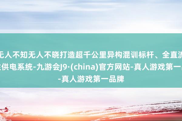无人不知无人不晓打造超千公里异构混训标杆、全直流柔性供电系统-九游会J9·(china)官方网站-真人游戏第一品牌