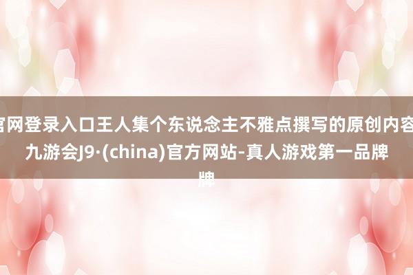 官网登录入口王人集个东说念主不雅点撰写的原创内容-九游会J9·(china)官方网站-真人游戏第一品牌
