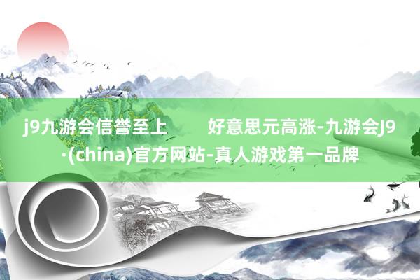 j9九游会信誉至上        好意思元高涨-九游会J9·(china)官方网站-真人游戏第一品牌