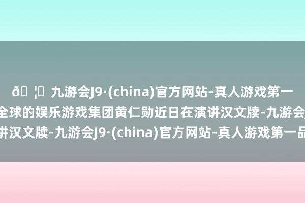 🦄九游会J9·(china)官方网站-真人游戏第一品牌【登录入口】风靡全球的娱乐游戏集团黄仁勋近日在演讲汉文牍-九游会J9·(china)官方网站-真人游戏第一品牌