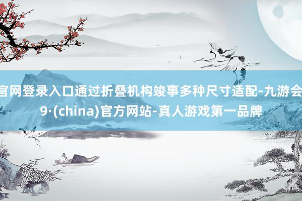 官网登录入口通过折叠机构竣事多种尺寸适配-九游会J9·(china)官方网站-真人游戏第一品牌