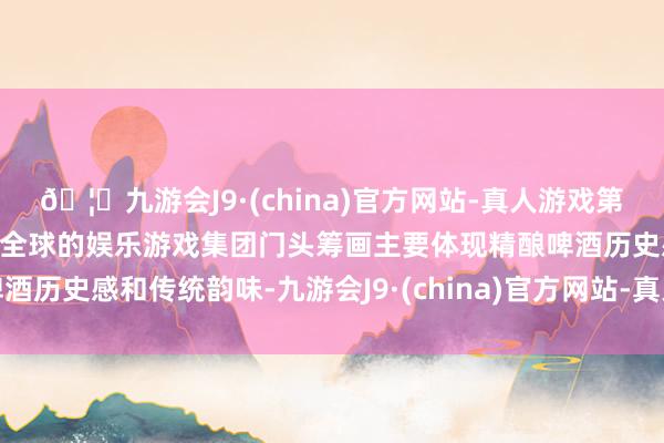 🦄九游会J9·(china)官方网站-真人游戏第一品牌【登录入口】风靡全球的娱乐游戏集团门头筹画主要体现精酿啤酒历史感和传统韵味-九游会J9·(china)官方网站-真人游戏第一品牌