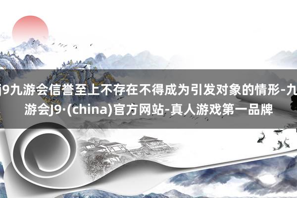 j9九游会信誉至上不存在不得成为引发对象的情形-九游会J9·(china)官方网站-真人游戏第一品牌