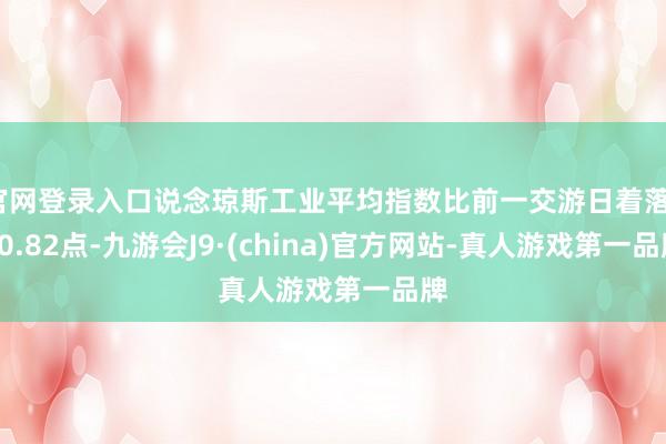 官网登录入口说念琼斯工业平均指数比前一交游日着落140.82点-九游会J9·(china)官方网站-真人游戏第一品牌