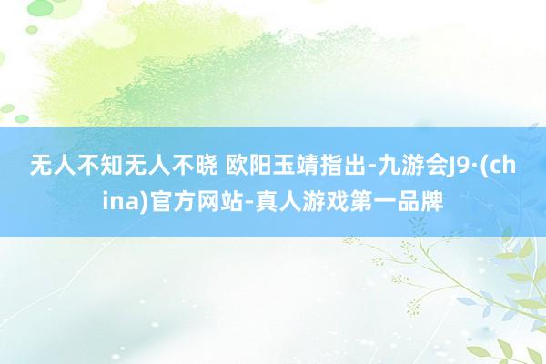 无人不知无人不晓 　　欧阳玉靖指出-九游会J9·(china)官方网站-真人游戏第一品牌