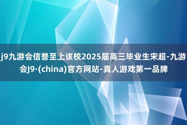 j9九游会信誉至上该校2025届高三毕业生宋超-九游会J9·(china)官方网站-真人游戏第一品牌