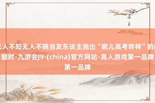 无人不知无人不晓当友东谈主抛出“妮儿高考咋样”的问题时-九游会J9·(china)官方网站-真人游戏第一品牌