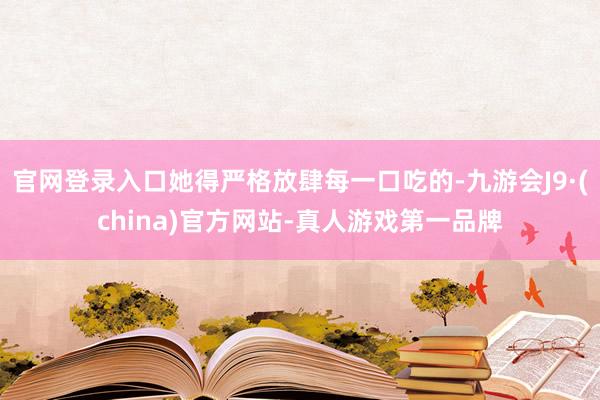 官网登录入口她得严格放肆每一口吃的-九游会J9·(china)官方网站-真人游戏第一品牌