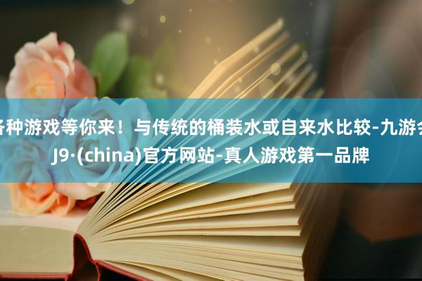 各种游戏等你来！与传统的桶装水或自来水比较-九游会J9·(china)官方网站-真人游戏第一品牌