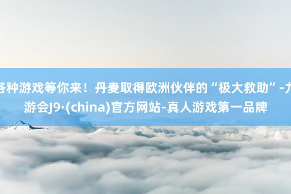 各种游戏等你来！丹麦取得欧洲伙伴的“极大救助”-九游会J9·(china)官方网站-真人游戏第一品牌
