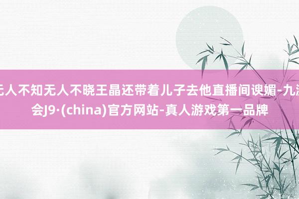 无人不知无人不晓王晶还带着儿子去他直播间谀媚-九游会J9·(china)官方网站-真人游戏第一品牌
