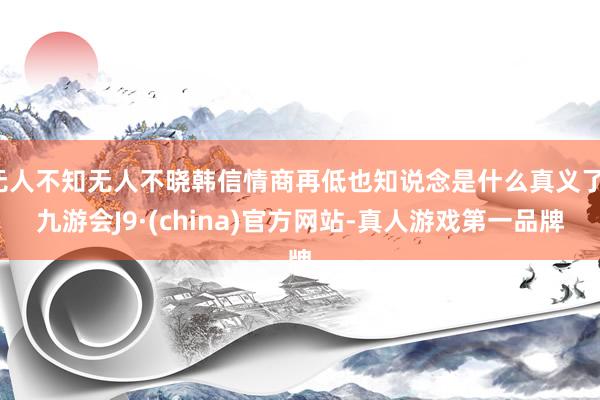 无人不知无人不晓韩信情商再低也知说念是什么真义了-九游会J9·(china)官方网站-真人游戏第一品牌
