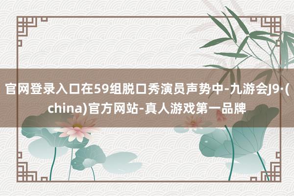 官网登录入口在59组脱口秀演员声势中-九游会J9·(china)官方网站-真人游戏第一品牌