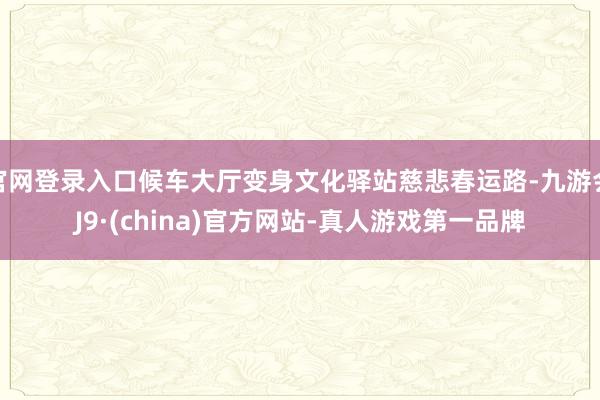 官网登录入口候车大厅变身文化驿站慈悲春运路-九游会J9·(china)官方网站-真人游戏第一品牌
