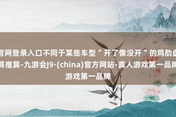 官网登录入口不同于某些车型＂开了像没开＂的鸡肋盘算推算-九游会J9·(china)官方网站-真人游戏第一品牌