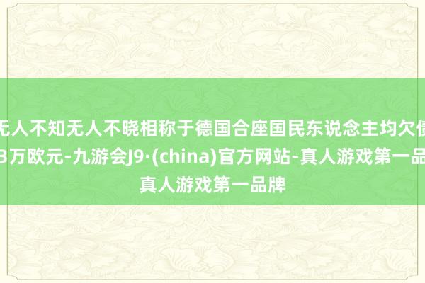无人不知无人不晓相称于德国合座国民东说念主均欠债达3万欧元-九游会J9·(china)官方网站-真人游戏第一品牌