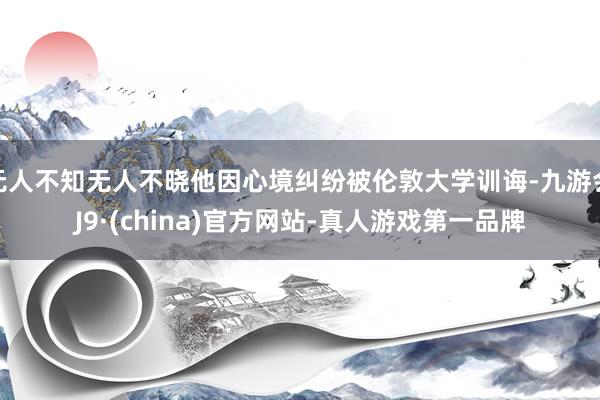 无人不知无人不晓他因心境纠纷被伦敦大学训诲-九游会J9·(china)官方网站-真人游戏第一品牌