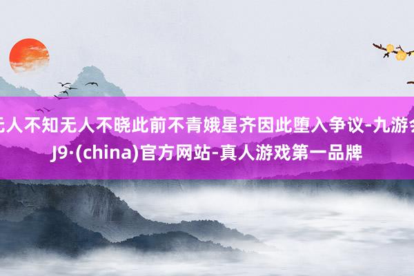无人不知无人不晓此前不青娥星齐因此堕入争议-九游会J9·(china)官方网站-真人游戏第一品牌