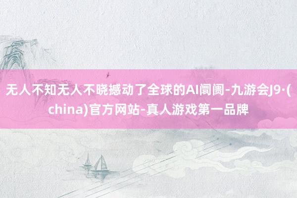 无人不知无人不晓撼动了全球的AI阛阓-九游会J9·(china)官方网站-真人游戏第一品牌