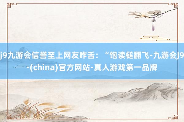 j9九游会信誉至上网友咋舌：“饱读槌翻飞-九游会J9·(china)官方网站-真人游戏第一品牌