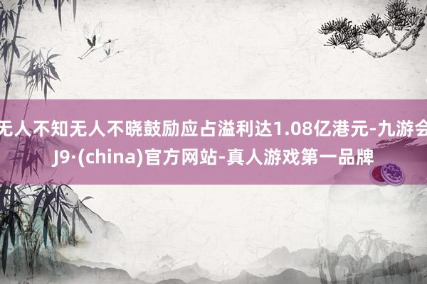 无人不知无人不晓鼓励应占溢利达1.08亿港元-九游会J9·(china)官方网站-真人游戏第一品牌