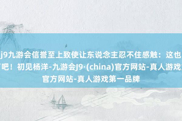 j9九游会信誉至上致使让东说念主忍不住感触：这也太犯规了吧！初见杨洋-九游会J9·(china)官方网站-真人游戏第一品牌