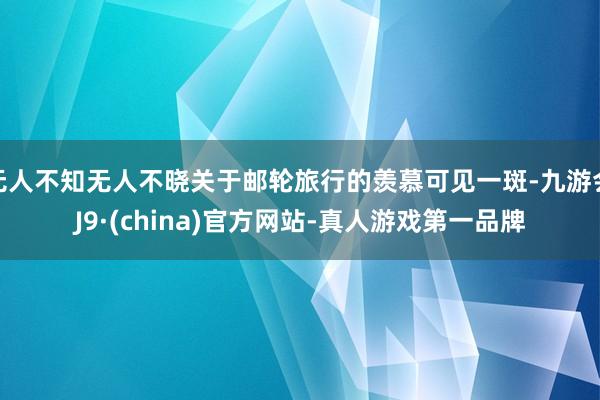 无人不知无人不晓关于邮轮旅行的羡慕可见一斑-九游会J9·(china)官方网站-真人游戏第一品牌