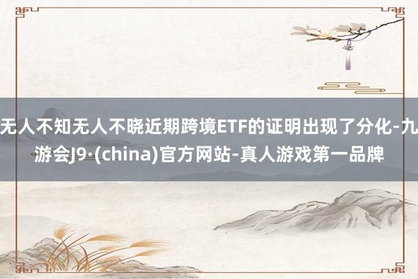无人不知无人不晓近期跨境ETF的证明出现了分化-九游会J9·(china)官方网站-真人游戏第一品牌