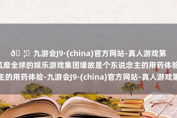 🦄九游会J9·(china)官方网站-真人游戏第一品牌【登录入口】风靡全球的娱乐游戏集团缘故是个东说念主的用药体验-九游会J9·(china)官方网站-真人游戏第一品牌
