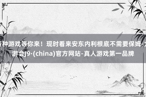 各种游戏等你来！现时看来安东内利根底不需要保姆-九游会J9·(china)官方网站-真人游戏第一品牌