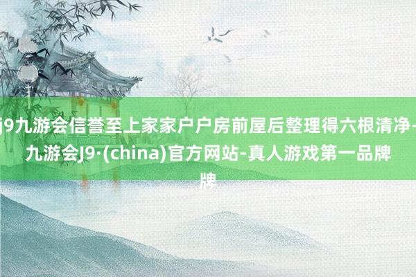 j9九游会信誉至上家家户户房前屋后整理得六根清净-九游会J9·(china)官方网站-真人游戏第一品牌