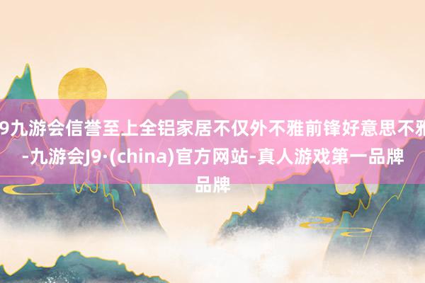 j9九游会信誉至上全铝家居不仅外不雅前锋好意思不雅-九游会J9·(china)官方网站-真人游戏第一品牌