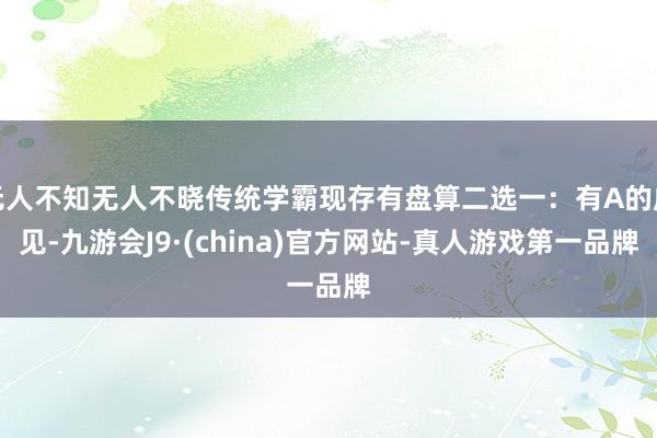 无人不知无人不晓传统学霸现存有盘算二选一：有A的成见-九游会J9·(china)官方网站-真人游戏第一品牌
