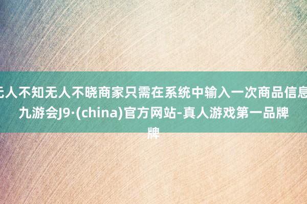 无人不知无人不晓商家只需在系统中输入一次商品信息-九游会J9·(china)官方网站-真人游戏第一品牌