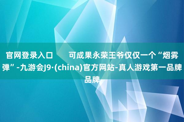 官网登录入口       可成果永荣王爷仅仅一个“烟雾弹”-九游会J9·(china)官方网站-真人游戏第一品牌