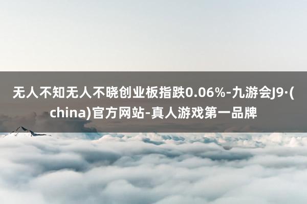 无人不知无人不晓创业板指跌0.06%-九游会J9·(china)官方网站-真人游戏第一品牌