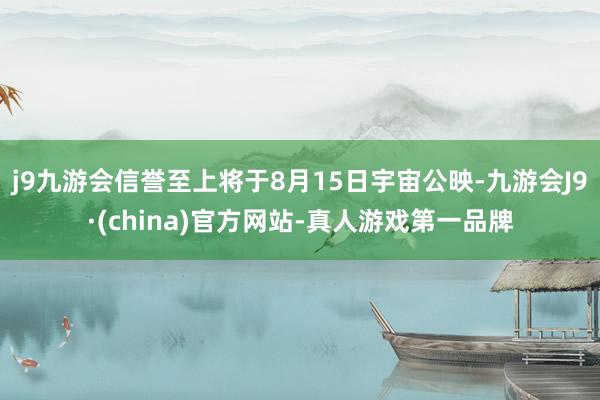 j9九游会信誉至上将于8月15日宇宙公映-九游会J9·(china)官方网站-真人游戏第一品牌