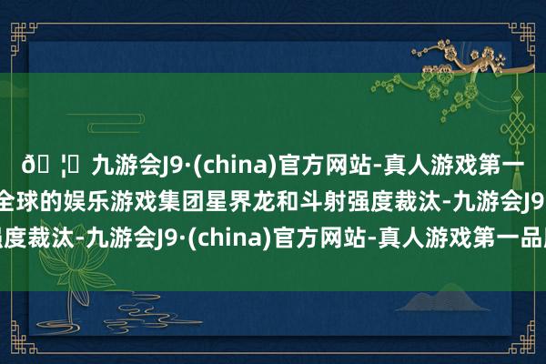 🦄九游会J9·(china)官方网站-真人游戏第一品牌【登录入口】风靡全球的娱乐游戏集团星界龙和斗射强度裁汰-九游会J9·(china)官方网站-真人游戏第一品牌