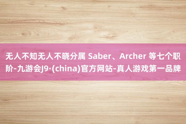无人不知无人不晓分属 Saber、Archer 等七个职阶-九游会J9·(china)官方网站-真人游戏第一品牌