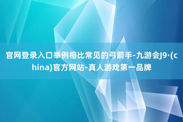 官网登录入口举例相比常见的弓箭手-九游会J9·(china)官方网站-真人游戏第一品牌