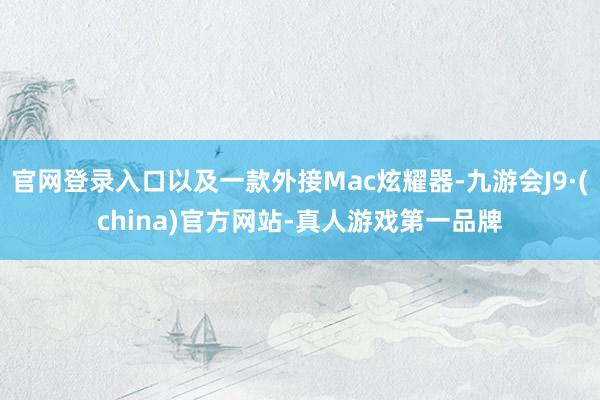 官网登录入口以及一款外接Mac炫耀器-九游会J9·(china)官方网站-真人游戏第一品牌
