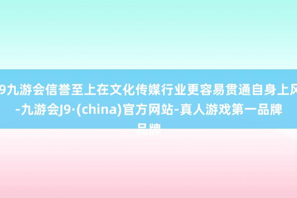 j9九游会信誉至上在文化传媒行业更容易贯通自身上风-九游会J9·(china)官方网站-真人游戏第一品牌